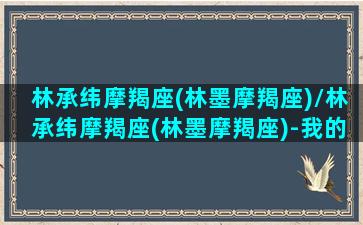 林承纬摩羯座(林墨摩羯座)/林承纬摩羯座(林墨摩羯座)-我的网站(林墨 星座)